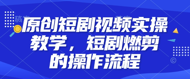 原创短剧视频实操教学，短剧燃剪的操作流程_中创网,自媒体短视频教学_网创项目_网络创业无忧资源网