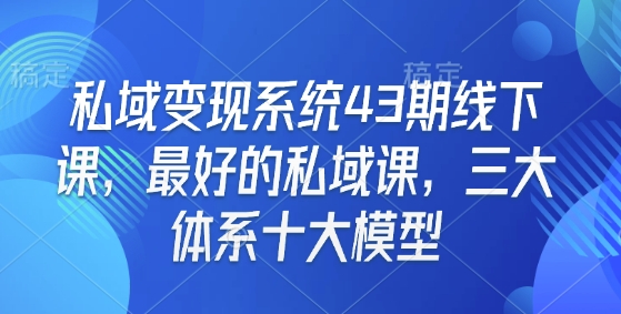 私域变现系统43期线下课，最好的私域课，三大体系十大模型_中创网,自媒体短视频教学_网创项目_网络创业无忧资源网