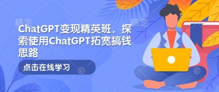 ChatGPT变现精英班，探索使用ChatGPT拓宽搞钱思路_中创网,自媒体短视频教学_网创项目_网络创业无忧资源网