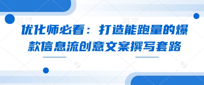 优化师必看：打造能跑量的爆款信息流创意文案撰写套路_中创网,自媒体短视频教学_网创项目_网络创业无忧资源网