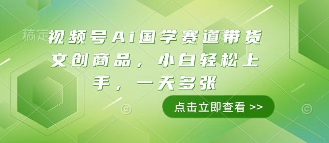 视频号Ai国学赛道带货文创商品，小白轻松上手，一天多张_中创网,自媒体短视频教学_网创项目_网络创业无忧资源网