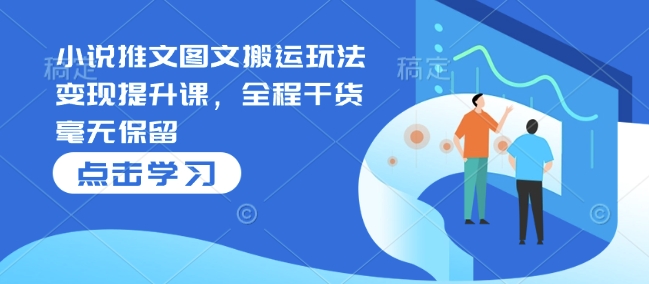 小说推文图文搬运玩法变现提升课，全程干货毫无保留_中创网,自媒体短视频教学_网创项目_网络创业无忧资源网
