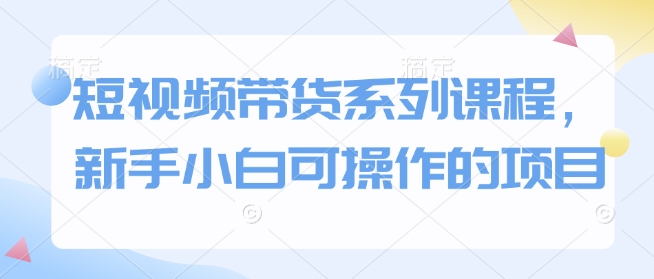 短视频带货系列课程，新手小白可操作的项目_中创网,自媒体短视频教学_网创项目_网络创业无忧资源网