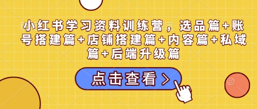小红书学习资料训练营，选品篇+账号搭建篇+店铺搭建篇+内容篇+私域篇+后端升级篇_中创网,自媒体短视频教学_网创项目_网络创业无忧资源网