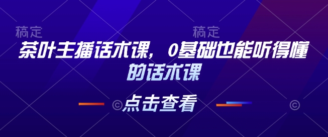 茶叶主播话术课，0基础也能听得懂的话术课_中创网,自媒体短视频教学_网创项目_网络创业无忧资源网