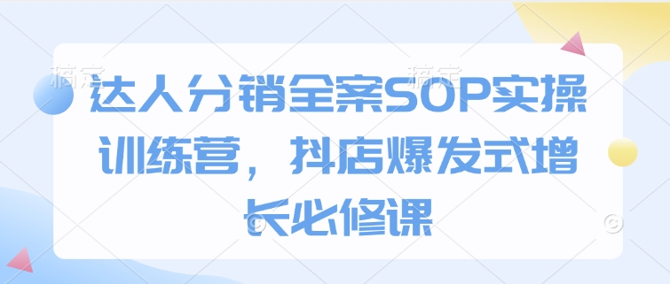 达人分销全案SOP实操训练营，抖店爆发式增长必修课_中创网,自媒体短视频教学_网创项目_网络创业无忧资源网