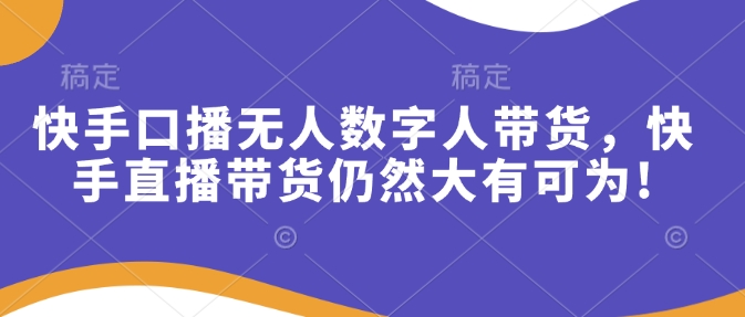 快手口播无人数字人带货，快手直播带货仍然大有可为!_中创网,自媒体短视频教学_网创项目_网络创业无忧资源网