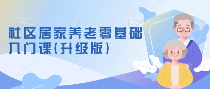 社区居家养老零基础入门课(升级版)了解新手做养老的可行模式，掌握养老项目的筹备方法_中创网,自媒体短视频教学_网创项目_网络创业无忧资源网