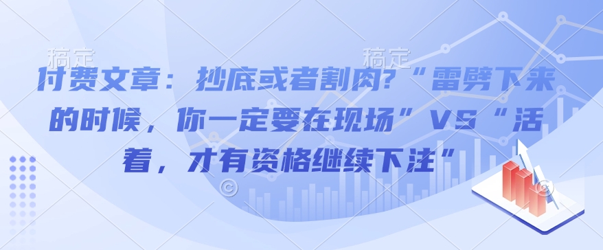 付费文章：抄底或者割肉?“雷劈下来的时候，你一定要在现场”VS“活着，才有资格继续下注”_中创网,自媒体短视频教学_网创项目_网络创业无忧资源网