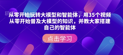 从零开始玩转大模型和智能体，​用35个视频从零开始普及大模型的知识，并教大家搭建自己的智能体_中创网,自媒体短视频教学_网创项目_网络创业无忧资源网