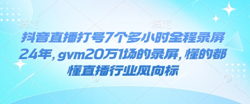 抖音直播打号7个多小时全程录屏24年，gvm20万1场的录屏，懂的都懂直播行业风向标_中创网,自媒体短视频教学_网创项目_网络创业无忧资源网