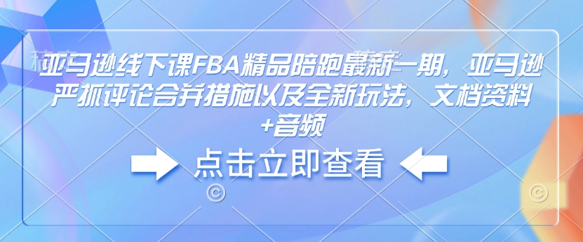 亚马逊线下课FBA精品陪跑最新一期，亚马逊严抓评论合并措施以及全新玩法，文档资料+音频_中创网,自媒体短视频教学_网创项目_网络创业无忧资源网