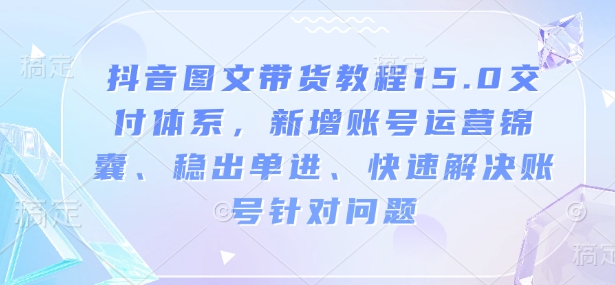 抖音图文带货教程15.0交付体系，新增账号运营锦囊、稳出单进、快速解决账号针对问题_中创网,自媒体短视频教学_网创项目_网络创业无忧资源网