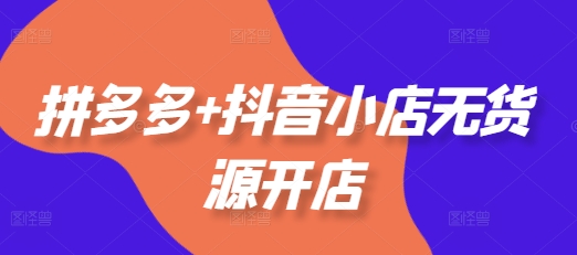 拼多多+抖音小店无货源开店，包括：选品、运营、基础、付费推广、爆款案例等(更新25年1月)_中创网,自媒体短视频教学_网创项目_网络创业无忧资源网