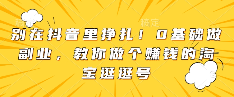 别在抖音里挣扎！0基础做副业，教你做个赚钱的淘宝逛逛号_中创网,自媒体短视频教学_网创项目_网络创业无忧资源网