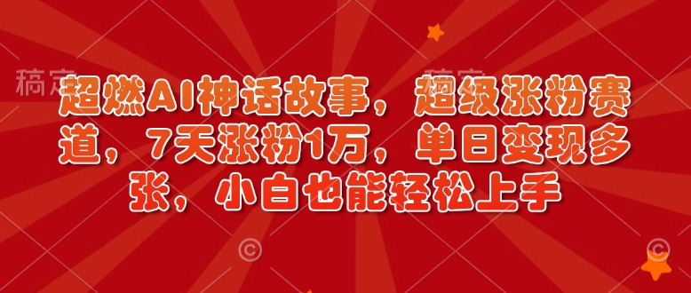 超燃AI神话故事，超级涨粉赛道，7天涨粉1万，单日变现多张，小白也能轻松上手（附详细教程）_中创网,自媒体短视频教学_网创项目_网络创业无忧资源网