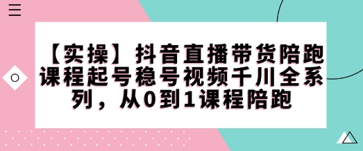 【实操】抖音直播带货陪跑课程起号稳号视频千川全系列，从0到1课程陪跑_中创网,自媒体短视频教学_网创项目_网络创业无忧资源网