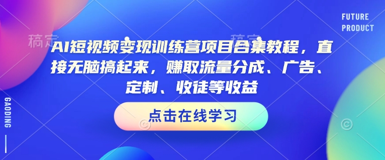 AI短视频变现训练营项目合集教程，直接无脑搞起来，赚取流量分成、广告、定制、收徒等收益_中创网,自媒体短视频教学_网创项目_网络创业无忧资源网