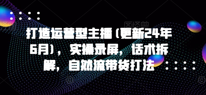 打造运营型主播(更新25年2月)，实操录屏，话术拆解，自然流带货打法_中创网,自媒体短视频教学_网创项目_网络创业无忧资源网