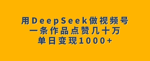 用DeepSeek做视频号，一条作品点赞几十万，单日变现1k_中创网,自媒体短视频教学_网创项目_网络创业无忧资源网