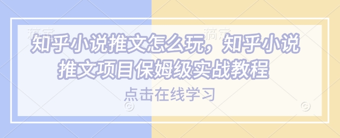知乎小说推文怎么玩，知乎小说推文项目保姆级实战教程_中创网,自媒体短视频教学_网创项目_网络创业无忧资源网
