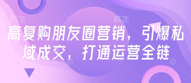 高复购朋友圈营销，引爆私域成交，打通运营全链_中创网,自媒体短视频教学_网创项目_网络创业无忧资源网