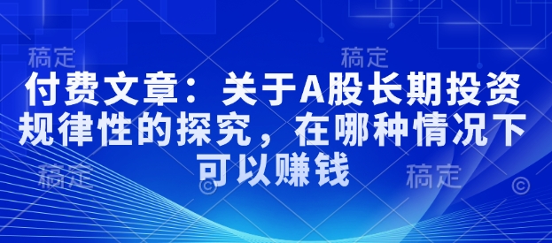 付费文章：关于A股长期投资规律性的探究，在哪种情况下可以赚钱_中创网,自媒体短视频教学_网创项目_网络创业无忧资源网