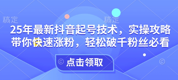25年最新抖音起号技术，实操攻略带你快速涨粉，轻松破千粉丝必看_中创网,自媒体短视频教学_网创项目_网络创业无忧资源网