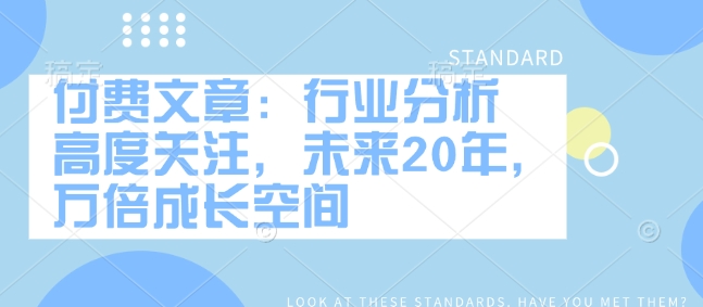付费文章：行业分析 高度关注，未来20年，万倍成长空间_中创网,自媒体短视频教学_网创项目_网络创业无忧资源网