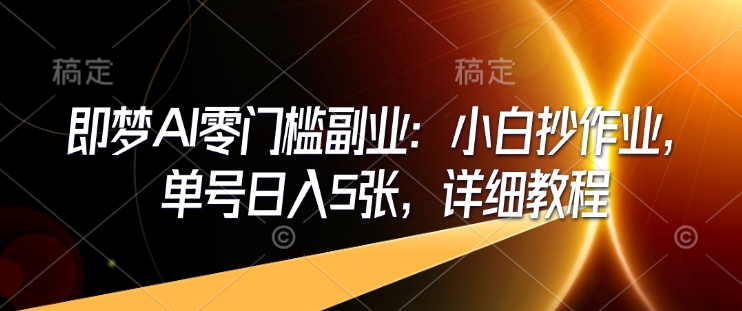 即梦AI零门槛副业：小白抄作业，单号日入5张，详细教程_中创网,自媒体短视频教学_网创项目_网络创业无忧资源网