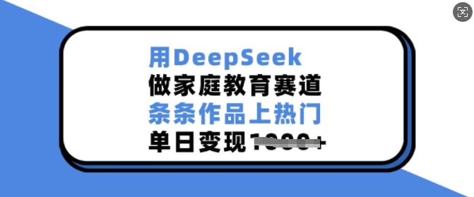 用DeepSeek做家庭教育赛道，条条作品上热门，单日变现多张_中创网,自媒体短视频教学_网创项目_网络创业无忧资源网