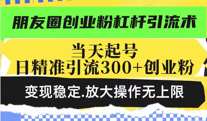 朋友圈创业粉杠杆引流术，当天起号日精准引流300+创业粉，变现稳定，放大操作无上限_中创网,自媒体短视频教学_网创项目_网络创业无忧资源网