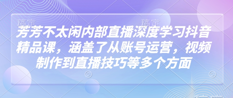 芳芳不太闲内部直播深度学习抖音精品课，涵盖了从账号运营，视频制作到直播技巧等多个方面_中创网,自媒体短视频教学_网创项目_网络创业无忧资源网
