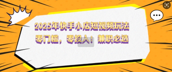 2025年快手小店短视频玩法，零门槛，零投入，兼职必选【揭秘】_中创网,自媒体短视频教学_网创项目_网络创业无忧资源网