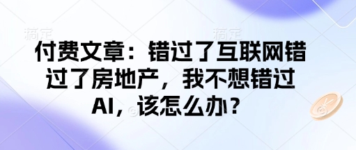 付费文章：错过了互联网错过了房地产，我不想错过AI，该怎么办？_中创网,自媒体短视频教学_网创项目_网络创业无忧资源网