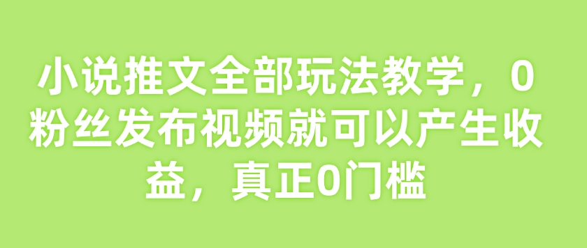 小说推文全部玩法教学，0粉丝发布视频就可以产生收益，真正0门槛_中创网,自媒体短视频教学_网创项目_网络创业无忧资源网