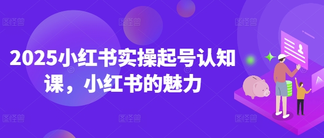 2025小红书实操起号认知课，小红书的魅力_中创网,自媒体短视频教学_网创项目_网络创业无忧资源网