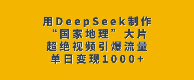 用DeepSeek制作“国家地理”大片，超绝视频引爆流量，单日变现多张_中创网,自媒体短视频教学_网创项目_网络创业无忧资源网