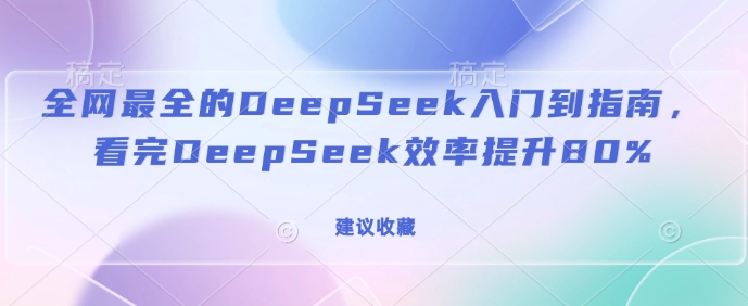 全网最全的DeepSeek入门到指南，看完DeepSeek效率提升80%(建议收藏)_中创网,自媒体短视频教学_网创项目_网络创业无忧资源网