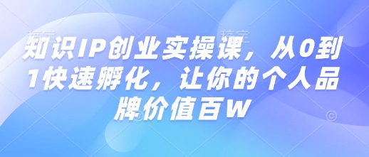 知识IP创业实操课，从0到1快速孵化，让你的个人品牌价值百W_中创网,自媒体短视频教学_网创项目_网络创业无忧资源网