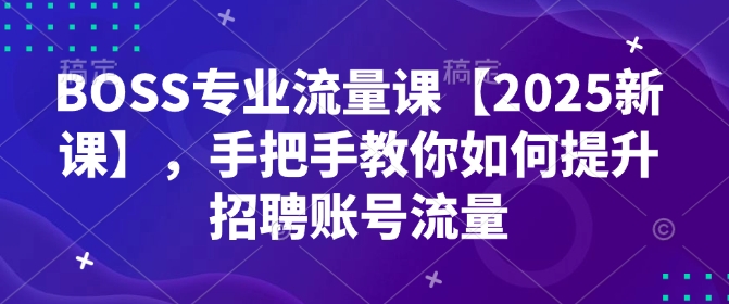 BOSS专业流量课【2025新课】，手把手教你如何提升招聘账号流量_中创网,自媒体短视频教学_网创项目_网络创业无忧资源网