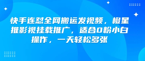 快手连怼全网搬运发视频，橙星推影视挂载推广，适合0粉小白操作，一天轻松多张_中创网,自媒体短视频教学_网创项目_网络创业无忧资源网