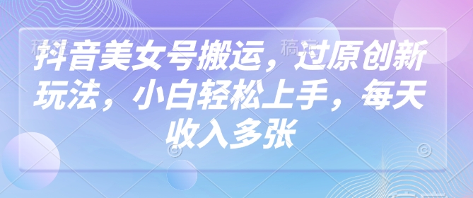 抖音美女号搬运，过原创新玩法，小白轻松上手，每天收入多张_中创网,自媒体短视频教学_网创项目_网络创业无忧资源网