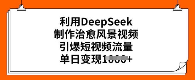利用DeepSeek制作治愈风景视频，引爆短视频流量，单日变现多张_中创网,自媒体短视频教学_网创项目_网络创业无忧资源网