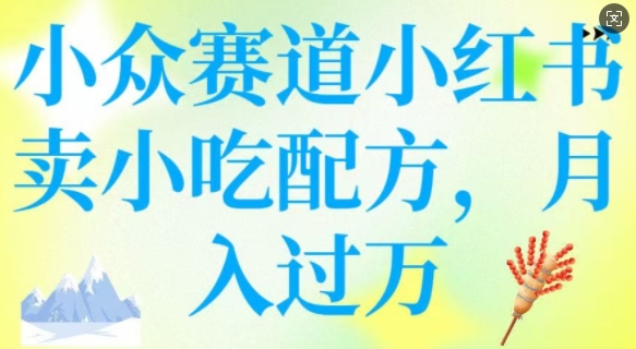 小众赛道小红书卖小吃配方，操作简单，月入过W_中创网,自媒体短视频教学_网创项目_网络创业无忧资源网