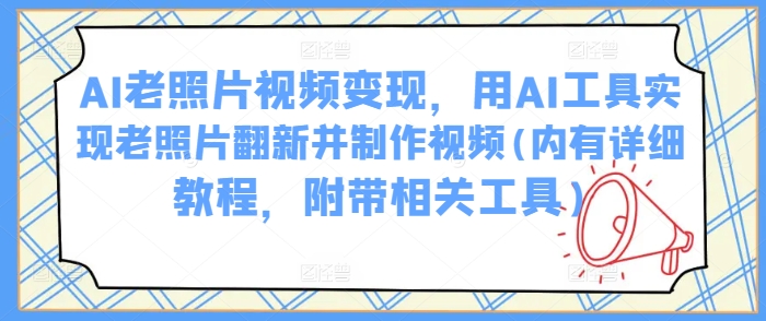 AI老照片视频变现，用AI工具实现老照片翻新并制作视频(内有详细教程，附带相关工具)_中创网,自媒体短视频教学_网创项目_网络创业无忧资源网
