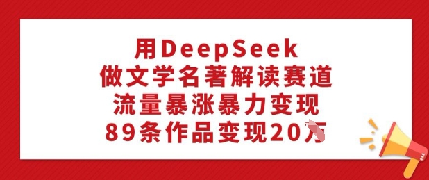 用DeepSeek做文学名著解读赛道，流量暴涨暴力变现，89条作品变现20W_中创网,自媒体短视频教学_网创项目_网络创业无忧资源网