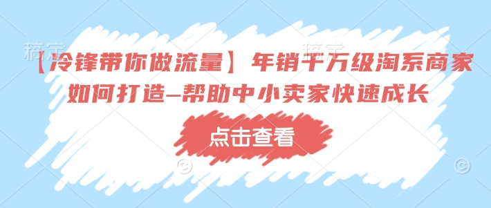 【冷锋带你做流量】年销千万级淘系商家如何打造–帮助中小卖家快速成长_中创网,自媒体短视频教学_网创项目_网络创业无忧资源网