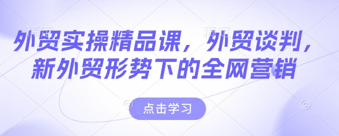 外贸实操精品课，外贸谈判，新外贸形势下的全网营销_中创网,自媒体短视频教学_网创项目_网络创业无忧资源网