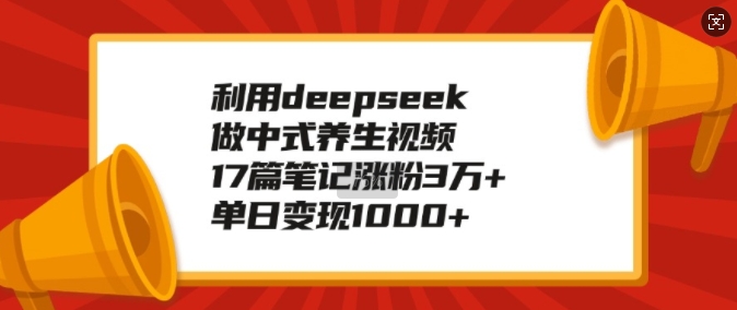 利用deepseek做中式养生视频，17篇笔记涨粉3万+，单日变现1k_中创网,自媒体短视频教学_网创项目_网络创业无忧资源网